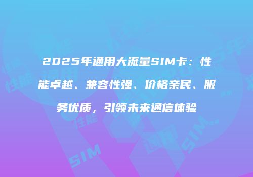 2025年通用大流量SIM卡：性能卓越、兼容性强、价格亲民、服务优质，引领未来通信体验