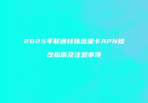 2025年联通特殊流量卡APN修改指南及注意事项