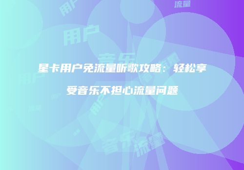 星卡用户免流量听歌攻略:轻松享受音乐不担心流量问题