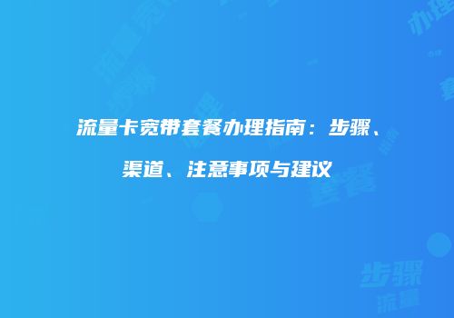 流量卡宽带套餐办理指南：步骤、渠道、注意事项与建议