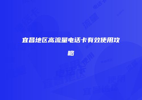 宜昌地区高流量电话卡有效使用攻略