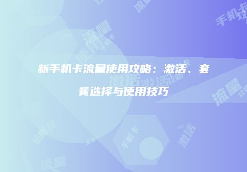 新手机卡流量使用攻略：激活、套餐选择与使用技巧