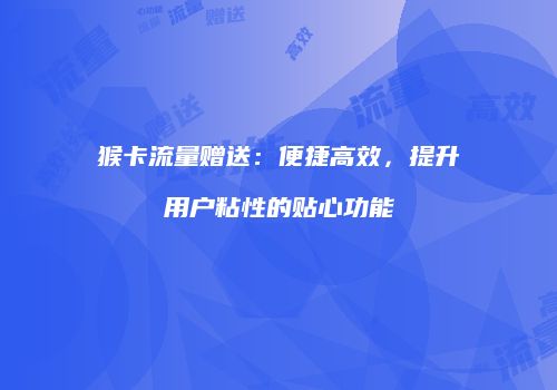 猴卡流量赠送：便捷高效，提升用户粘性的贴心功能