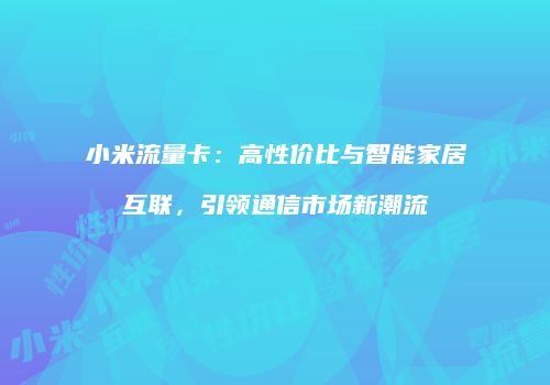 小米流量卡：高性价比与智能家居互联，引领通信市场新潮流