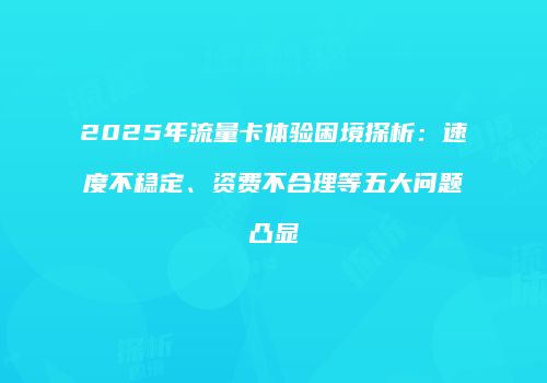 2025年流量卡体验困境探析:速度不稳定、资费不合理等五大问题凸显