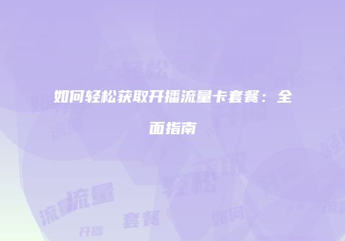 如何轻松获取开播流量卡套餐：全面指南