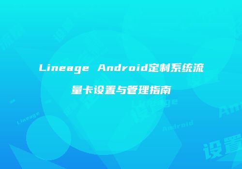 Lineage Android定制系统流量卡设置与管理指南