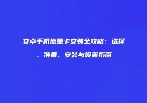 安卓手机流量卡安装全攻略：选择、准备、安装与设置指南