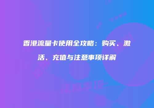 香港流量卡使用全攻略：购买、激活、充值与注意事项详解