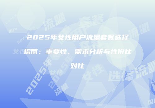 2025年女性用户流量套餐选择指南：重要性、需求分析与性价比对比
