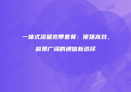 一体式流量宽带套餐：便捷高效，前景广阔的通信新选择
