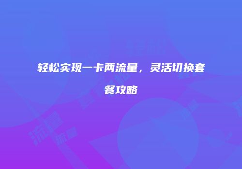 轻松实现一卡两流量，灵活切换套餐攻略