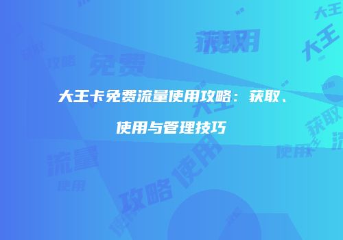 大王卡免费流量使用攻略：获取、使用与管理技巧