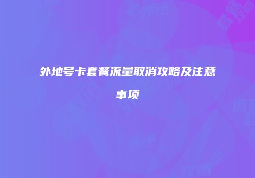 外地号卡套餐流量取消攻略及注意事项