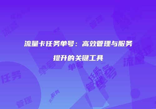 流量卡任务单号：高效管理与服务提升的关键工具