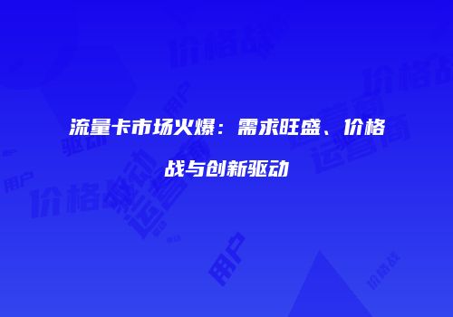 流量卡市场火爆：需求旺盛、价格战与创新驱动