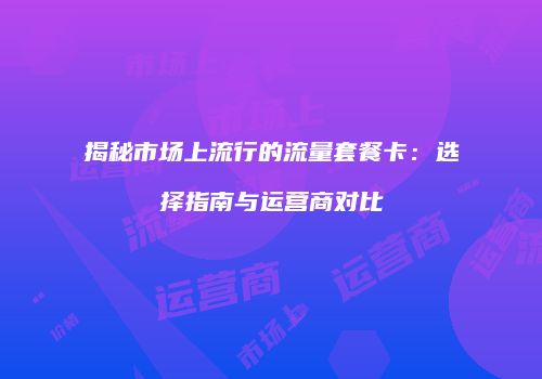 揭秘市场上流行的流量套餐卡：选择指南与运营商对比