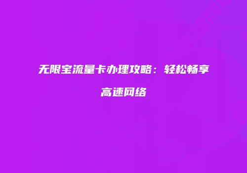 无限宝流量卡办理攻略:轻松畅享高速网络