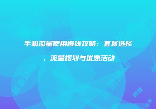 手机流量使用省钱攻略:套餐选择、流量规划与优惠活动