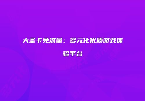 大圣卡免流量：多元化优质游戏体验平台