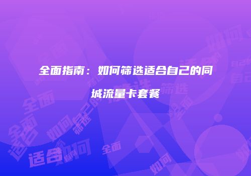 全面指南：如何筛选适合自己的同城流量卡套餐