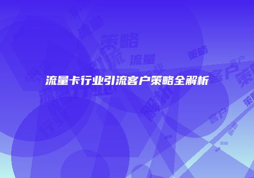 流量卡行业引流客户策略全解析