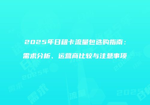 2025年日租卡流量包选购指南：需求分析、运营商比较与注意事项