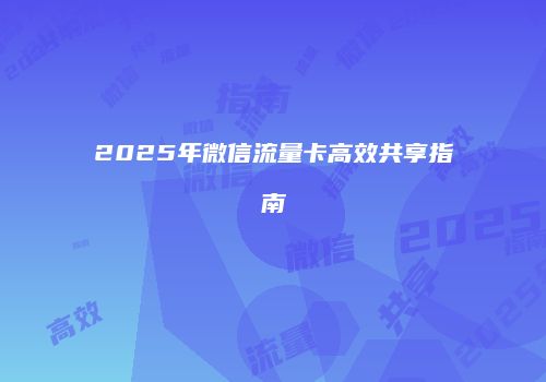 2025年微信流量卡高效共享指南