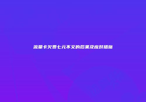 流量卡欠费七元不交的后果及应对措施