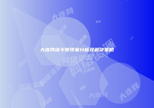 大连网络卡顿现象分析及解决策略