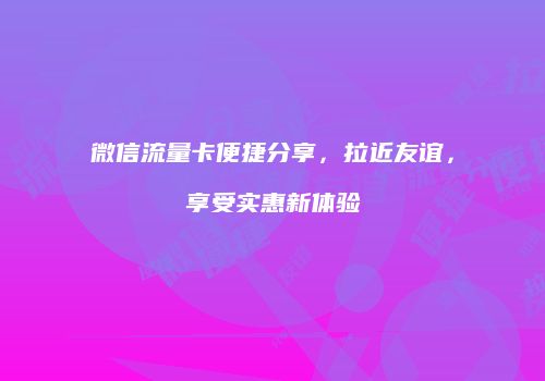 微信流量卡便捷分享，拉近友谊，享受实惠新体验