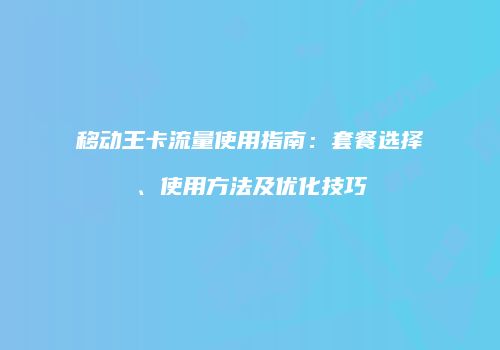 移动王卡流量使用指南：套餐选择、使用方法及优化技巧