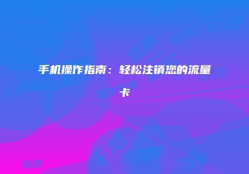 手机操作指南：轻松注销您的流量卡