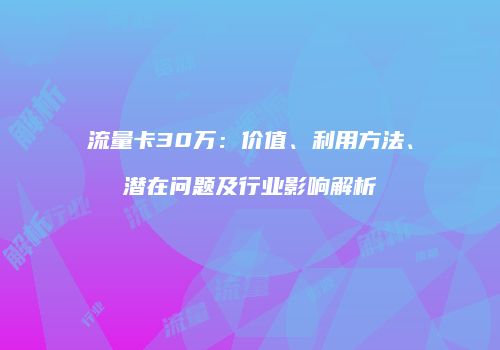 流量卡30万：价值、利用方法、潜在问题及行业影响解析