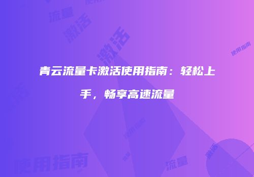青云流量卡激活使用指南：轻松上手，畅享高速流量