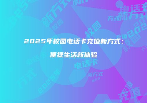 2025年校园电话卡充值新方式：便捷生活新体验