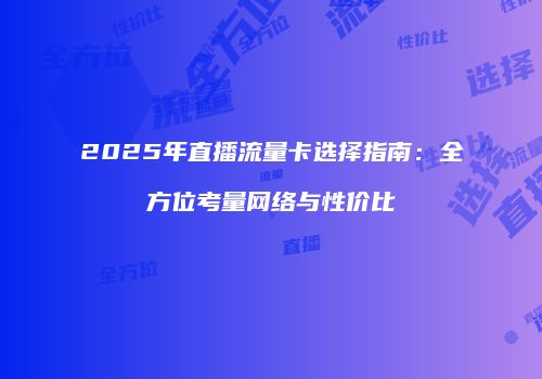 2025年直播流量卡选择指南：全方位考量网络与性价比
