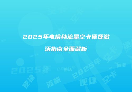 2025年电信纯流量空卡便捷激活指南全面解析