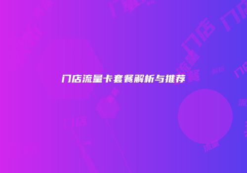 门店流量卡套餐解析与推荐