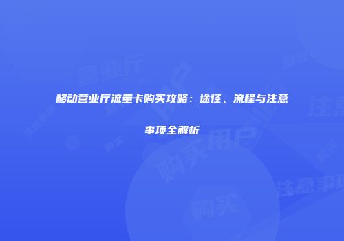 移动营业厅流量卡购买攻略:途径、流程与注意事项全解析