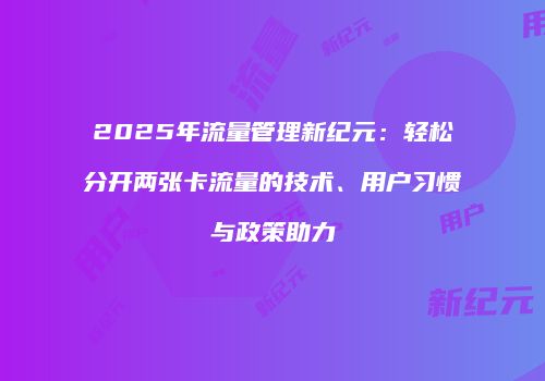 2025年流量管理新纪元：轻松分开两张卡流量的技术、用户习惯与政策助力
