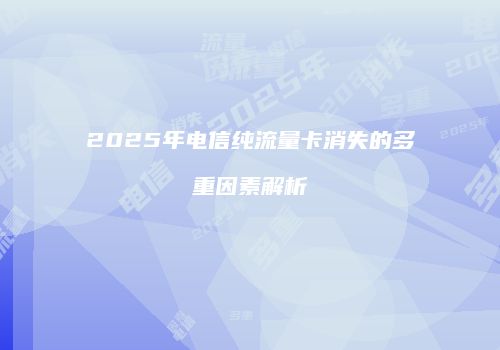 2025年电信纯流量卡消失的多重因素解析