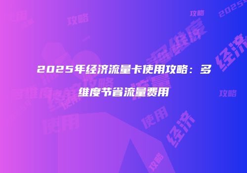 2025年经济流量卡使用攻略：多维度节省流量费用