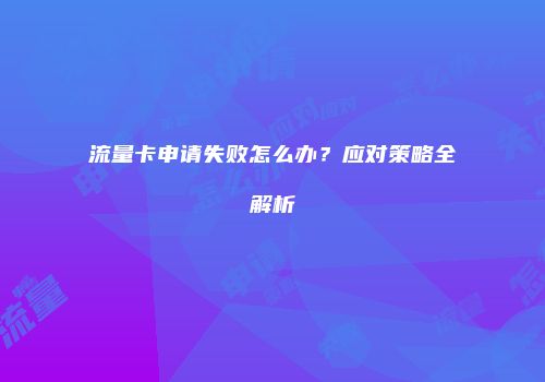 流量卡申请失败怎么办?应对策略全解析