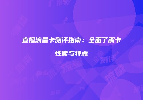 直播流量卡测评指南:全面了解卡性能与特点