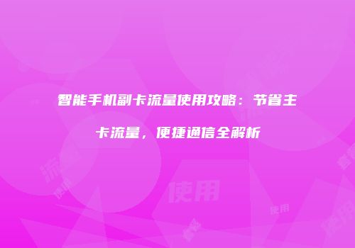 智能手机副卡流量使用攻略:节省主卡流量,便捷通信全解析
