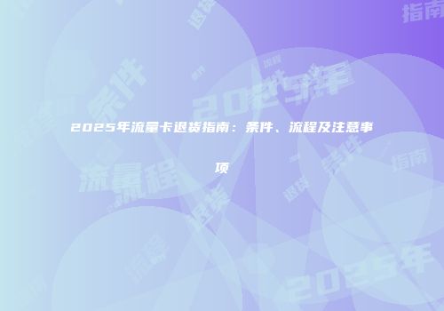 2025年流量卡退货指南:条件、流程及注意事项