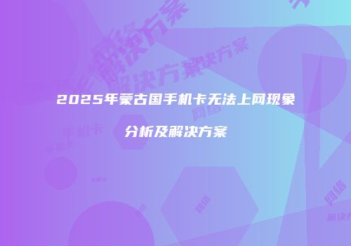 2025年蒙古国手机卡无法上网现象分析及解决方案