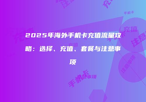 2025年海外手机卡充值流量攻略：选择、充值、套餐与注意事项