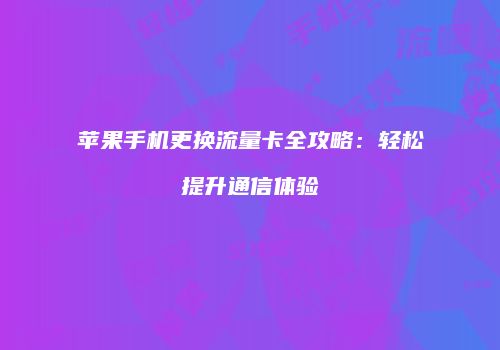 苹果手机更换流量卡全攻略：轻松提升通信体验